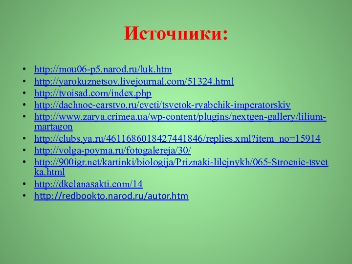 Источники:http://mou06-p5.narod.ru/luk.htmhttp://yarokuznetsov.livejournal.com/51324.htmlhttp://tvoisad.com/index.phphttp://dachnoe-carstvo.ru/cveti/tsvetok-ryabchik-imperatorskiyhttp://www.zarya.crimea.ua/wp-content/plugins/nextgen-gallery/lilium-martagonhttp://clubs.ya.ru/4611686018427441846/replies.xml?item_no=15914http://volga-poyma.ru/fotogalereja/30/http:///kartinki/biologija/Priznaki-lilejnykh/065-Stroenie-tsvetka.htmlhttp://dkelanasakti.com/14http://redbookto.narod.ru/autor.htm 