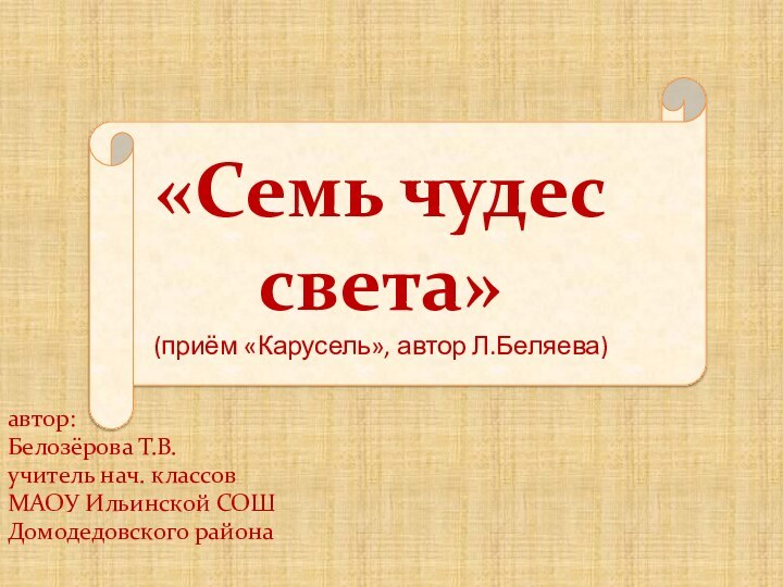 «Семь чудес  света» (приём «Карусель», автор Л.Беляева)автор:Белозёрова Т.В.учитель нач. классовМАОУ Ильинской СОШДомодедовского района