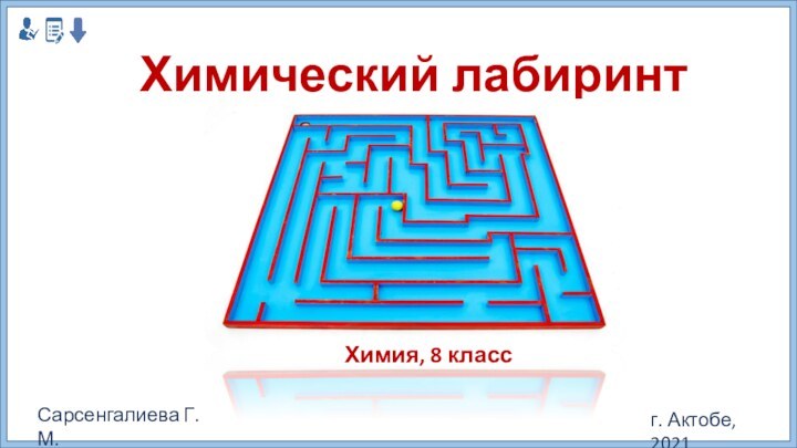 Химический лабиринтХимия, 8 классСарсенгалиева Г.М. г. Актобе, 2021