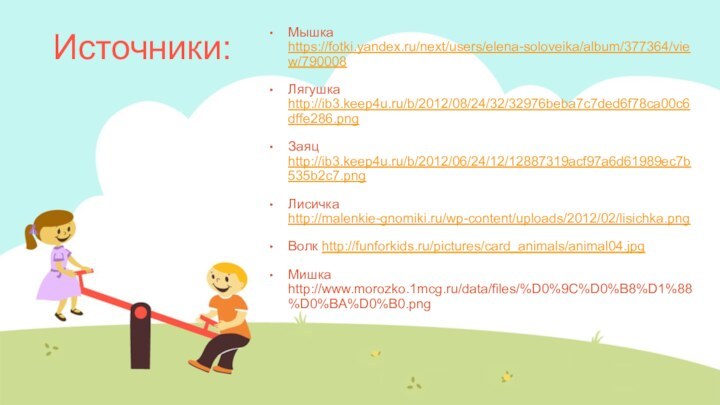 Источники:Мышка https://fotki.yandex.ru/next/users/elena-soloveika/album/377364/view/790008 Лягушка http://ib3.keep4u.ru/b/2012/08/24/32/32976beba7c7ded6f78ca00c6dffe286.png Заяц http://ib3.keep4u.ru/b/2012/06/24/12/12887319acf97a6d61989ec7b535b2c7.png Лисичка http://malenkie-gnomiki.ru/wp-content/uploads/2012/02/lisichka.png Волк http://funforkids.ru/pictures/card_animals/animal04.jpgМишка http://www.morozko.1mcg.ru/data/files/%D0%9C%D0%B8%D1%88%D0%BA%D0%B0.png