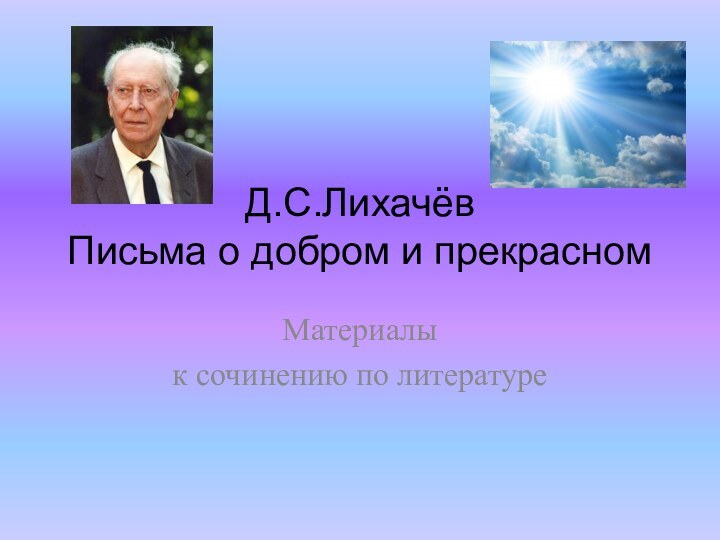 Д.С.Лихачёв Письма о добром и прекрасномМатериалы к сочинению по литературе