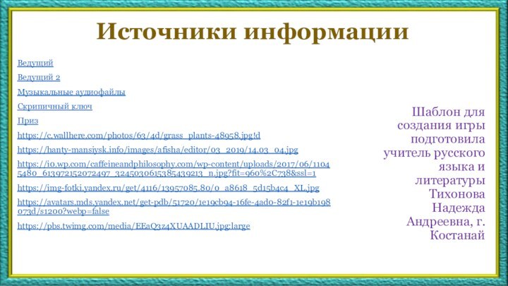 Источники информацииВедущийВедущий 2Музыкальные аудиофайлыСкрипичный ключПризhttps://c.wallhere.com/photos/63/4d/grass_plants-48958.jpg!dhttps://hanty-mansiysk.info/images/afisha/editor/03_2019/14.03_04.jpghttps://i0.wp.com/caffeineandphilosophy.com/wp-content/uploads/2017/06/11045480_613972152072497_3245030615385439213_n.jpg?fit=960%2C738&ssl=1https://img-fotki.yandex.ru/get/4116/13957085.80/0_a8618_5d15b4c4_XL.jpghttps://avatars.mds.yandex.net/get-pdb/51720/1e19cb94-16fe-4ad0-82f1-1e19b198073d/s1200?webp=falsehttps://pbs.twimg.com/media/EEaQ3z4XUAADLIU.jpg:largeШаблон для создания игры подготовила учитель русского языка