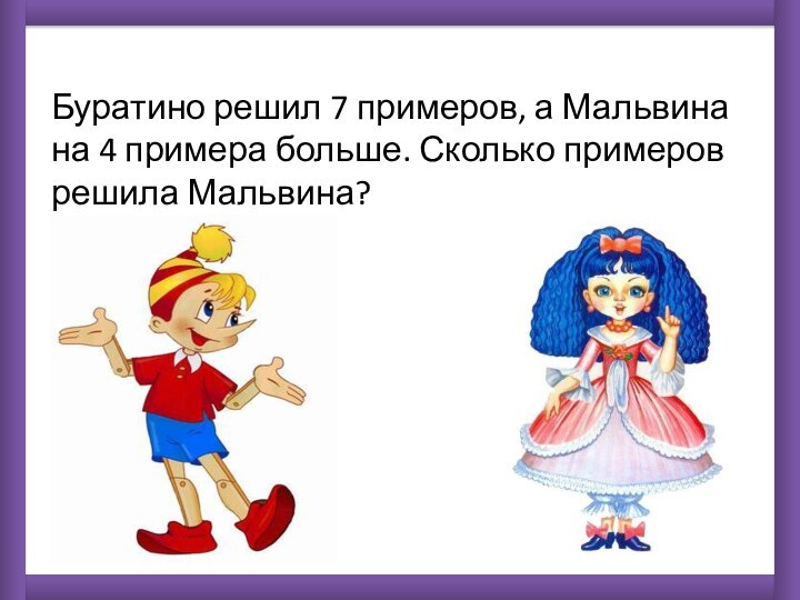 Буратино решил 7 примеров, а Мальвина на 4 примера больше. Сколько примеров решила Мальвина?