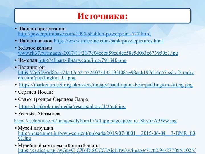 Источники:Шаблон презентации http://powerpointbase.com/1095-shablon-powerpoint-727.htmlШаблон пазлов https://www.indezine.com/bank/puzzlepictures.htmlЗолотое кольцо www.rk37.ru/images/2017/11/21/7c04ccba59cd4ec58e5d0b3e673950c1.jpgЧемодан http://clipart-library.com/img/791840.pngПаддингтон https://2e6f2e5d85a374a37c52-532407343219f4085e98acb197d14c57.ssl.cf3.rackcdn.com/paddington_11.png https://market.unicef.org.uk/assets/images/paddington-bear/paddington-sitting.pngСергиев Посад:Свято-Троицая Сергиева