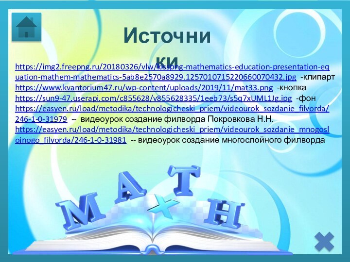 Источникиhttps://img2.freepng.ru/20180326/vlw/kisspng-mathematics-education-presentation-equation-mathem-mathematics-5ab8e2570a8929.1257010715220660070432.jpg -клипартhttps://www.kvantorium47.ru/wp-content/uploads/2019/11/mat33.png -кнопкаhttps://sun9-47.userapi.com/c855628/v855628335/1eeb73/s5q7xUML1Jg.jpg -фонhttps://easyen.ru/load/metodika/technologicheski_priem/videourok_sozdanie_filvorda/246-1-0-31979 -- видеоурок создание филворда Покровкова Н.Н.https://easyen.ru/load/metodika/technologicheski_priem/videourok_sozdanie_mnogoslojnogo_filvorda/246-1-0-31981 -- видеоурок создание многослойного филворда