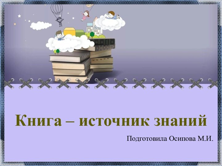 Книга – источник знанийПодготовила Осипова М.И.