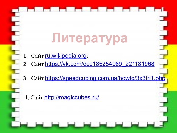 ЛитератураСайт ru.wikipedia.org;Сайт https://vk.com/doc185254069_221181968Сайт https://speedcubing.com.ua/howto/3x3fri1.php4. Сайт http://magiccubes.ru/