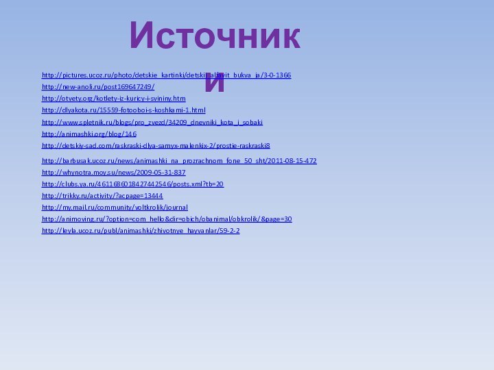 Источники http://pictures.ucoz.ru/photo/detskie_kartinki/detskij_alfavit_bukva_ja/3-0-1366http://new-anoli.ru/post169647249/http://otvety.org/kotlety-iz-kuricy-i-svininy.htmhttp://dlyakota.ru/15559-fotooboi-s-koshkami-1.htmlhttp://www.spletnik.ru/blogs/pro_zvezd/34209_dnevniki_kota_i_sobakihttp://animashki.org/blog/146http://detskiy-sad.com/raskraski-dlya-samyx-malenkix-2/prostie-raskraski8http://barbusak.ucoz.ru/news/animashki_na_prozrachnom_fone_50_sht/2011-08-15-472http://whynotra.moy.su/news/2009-05-31-837http://clubs.ya.ru/4611686018427442546/posts.xml?tb=20http://trikky.ru/activity/?acpage=13444http://my.mail.ru/community/voltkrolik/journalhttp://animoving.ru/?option=com_hello&dir=obich/obanimal/obkrolik/&page=30http://leyla.ucoz.ru/publ/animashki/zhivotnye_hayvanlar/59-2-2