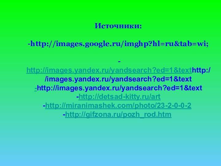 Источники:-http://images.google.ru/imghp?hl=ru&tab=wi; - http://images.yandex.ru/yandsearch?ed=1&texthttp://images.yandex.ru/yandsearch?ed=1&text -http://images.yandex.ru/yandsearch?ed=1&text -http://detsad-kitty.ru/arthttp://miranimashek.com/photo/23-2-0-0-2http://gifzona.ru/pozh_rod.htm