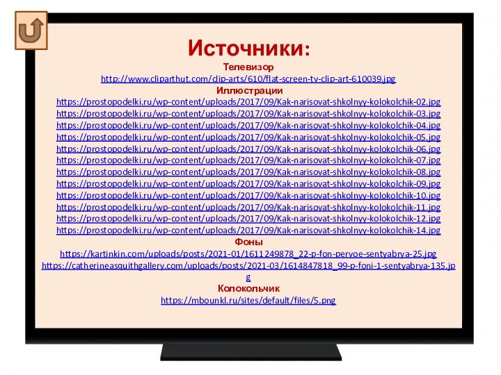 Источники:Телевизор http://www.cliparthut.com/clip-arts/610/flat-screen-tv-clip-art-610039.jpg Иллюстрацииhttps://prostopodelki.ru/wp-content/uploads/2017/09/Kak-narisovat-shkolnyy-kolokolchik-02.jpghttps://prostopodelki.ru/wp-content/uploads/2017/09/Kak-narisovat-shkolnyy-kolokolchik-03.jpghttps://prostopodelki.ru/wp-content/uploads/2017/09/Kak-narisovat-shkolnyy-kolokolchik-04.jpghttps://prostopodelki.ru/wp-content/uploads/2017/09/Kak-narisovat-shkolnyy-kolokolchik-05.jpghttps://prostopodelki.ru/wp-content/uploads/2017/09/Kak-narisovat-shkolnyy-kolokolchik-06.jpghttps://prostopodelki.ru/wp-content/uploads/2017/09/Kak-narisovat-shkolnyy-kolokolchik-07.jpghttps://prostopodelki.ru/wp-content/uploads/2017/09/Kak-narisovat-shkolnyy-kolokolchik-08.jpghttps://prostopodelki.ru/wp-content/uploads/2017/09/Kak-narisovat-shkolnyy-kolokolchik-09.jpghttps://prostopodelki.ru/wp-content/uploads/2017/09/Kak-narisovat-shkolnyy-kolokolchik-10.jpghttps://prostopodelki.ru/wp-content/uploads/2017/09/Kak-narisovat-shkolnyy-kolokolchik-11.jpghttps://prostopodelki.ru/wp-content/uploads/2017/09/Kak-narisovat-shkolnyy-kolokolchik-12.jpghttps://prostopodelki.ru/wp-content/uploads/2017/09/Kak-narisovat-shkolnyy-kolokolchik-14.jpgФоныhttps://kartinkin.com/uploads/posts/2021-01/1611249878_22-p-fon-pervoe-sentyabrya-25.jpghttps://catherineasquithgallery.com/uploads/posts/2021-03/1614847818_99-p-foni-1-sentyabrya-135.jpg Колокольчикhttps://mbounkl.ru/sites/default/files/5.png