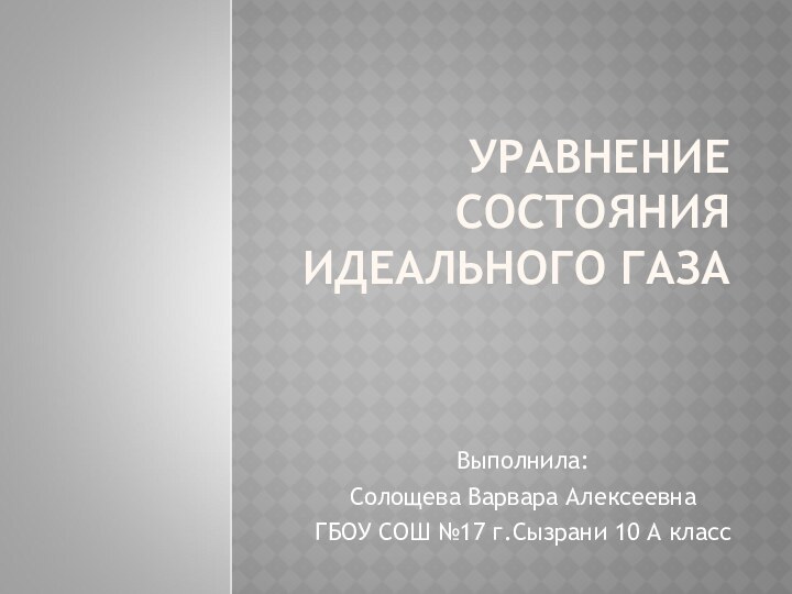 УРАВНЕНИЕ СОСТОЯНИЯ ИДЕАЛЬНОГО ГАЗА Выполнила:Солощева Варвара АлексеевнаГБОУ СОШ №17 г.Сызрани 10 А класс