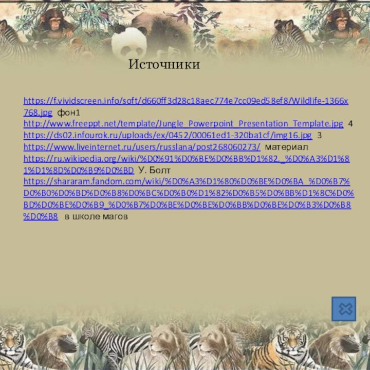 Источники https://f.vividscreen.info/soft/d660ff3d28c18aec774e7cc09ed58ef8/Wildlife-1366x768.jpg фон1http://www.freeppt.net/template/Jungle_Powerpoint_Presentation_Template.jpg 4https://ds02.infourok.ru/uploads/ex/0452/00061ed1-320ba1cf/img16.jpg 3https://www.liveinternet.ru/users/russlana/post268060273/ материалhttps://ru.wikipedia.org/wiki/%D0%91%D0%BE%D0%BB%D1%82,_%D0%A3%D1%81%D1%8D%D0%B9%D0%BD У. Болтhttps://shararam.fandom.com/wiki/%D0%A3%D1%80%D0%BE%D0%BA_%D0%B7%D0%B0%D0%BD%D0%B8%D0%BC%D0%B0%D1%82%D0%B5%D0%BB%D1%8C%D0%BD%D0%BE%D0%B9_%D0%B7%D0%BE%D0%BE%D0%BB%D0%BE%D0%B3%D0%B8%D0%B8  в школе магов
