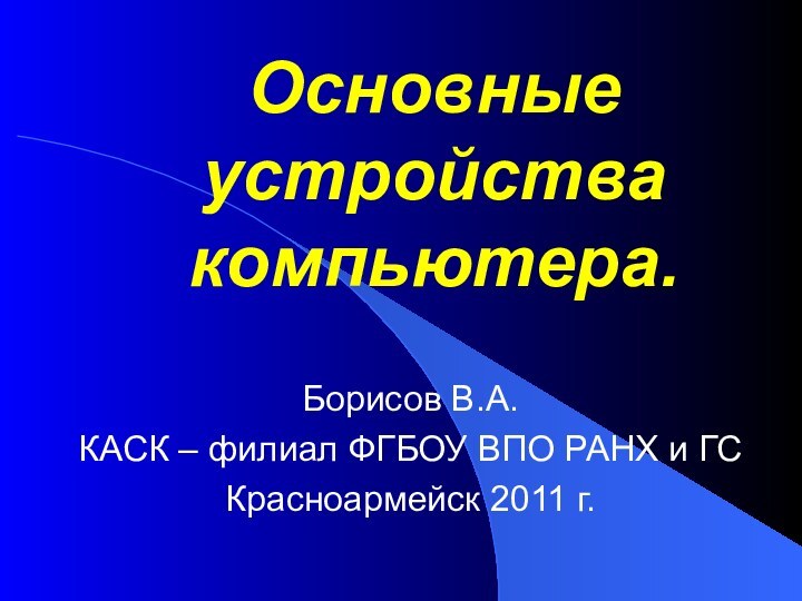 Основные устройства компьютера.Борисов В.А.КАСК – филиал ФГБОУ ВПО РАНХ и ГСКрасноармейск 2011 г.