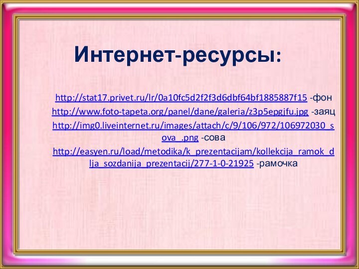 Интернет-ресурсы:http://stat17.privet.ru/lr/0a10fc5d2f2f3d6dbf64bf1885887f15 -фонhttp://www.foto-tapeta.org/panel/dane/galeria/z3p5epgjfu.jpg -заяцhttp://img0.liveinternet.ru/images/attach/c/9/106/972/106972030_sova_.png -соваhttp://easyen.ru/load/metodika/k_prezentacijam/kollekcija_ramok_dlja_sozdanija_prezentacij/277-1-0-21925 -рамочка