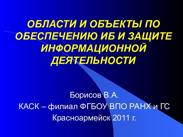 ОБЛАСТИ И ОБЪЕКТЫ ПО ОБЕСПЕЧЕНИЮ ИБ И ЗАЩИТЕ ИНФОРМАЦИОННОЙ ДЕЯТЕЛЬНОСТИБорисов В.А.КАСК –