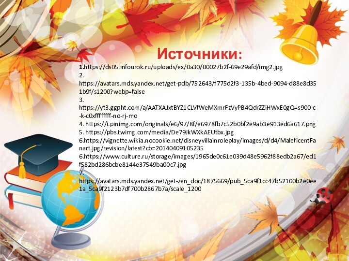 Источники:1.https://ds05.infourok.ru/uploads/ex/0a30/00027b2f-69e29afd/img2.jpg2. https://avatars.mds.yandex.net/get-pdb/752643/f775d2f3-135b-4bed-9094-d88e8d351b9f/s1200?webp=false3. https://yt3.ggpht.com/a/AATXAJxtBYZ1CLVfWeMXmrFzVyPB4QdrZZiHWxE0gQ=s900-c-k-c0xffffffff-no-rj-mo4. https://i.pinimg.com/originals/e6/97/8f/e6978fb7c52b0bf2e9ab3e913ed6a617.png5. https://pbs.twimg.com/media/De79JkWXkAEUtbx.jpg6.https://vignette.wikia.nocookie.net/disneyvillainroleplay/images/d/d4/MaleficentFanart.jpg/revision/latest?cb=201404091052356.https://www.culture.ru/storage/images/1965de0c61e039d48e5962f88edb2a67/ed1f582bd286bcbe8144e37549ba00c7.jpg7. https://avatars.mds.yandex.net/get-zen_doc/1875669/pub_5ca9f1cc47b52100b2e0ee1a_5ca9f2123b7df700b2867b7a/scale_1200