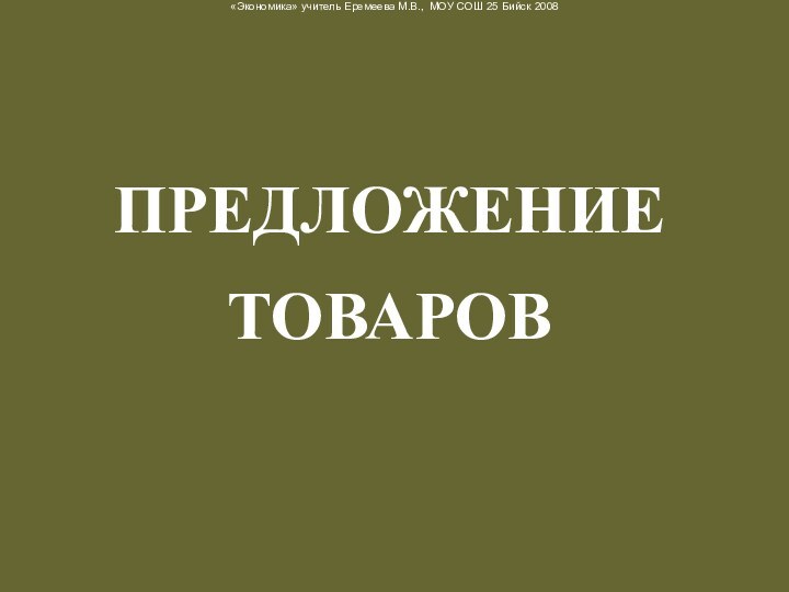 ПРЕДЛОЖЕНИЕ ТОВАРОВ  «Экономика» учитель Еремеева М.В., МОУ СОШ 25 Бийск 2008