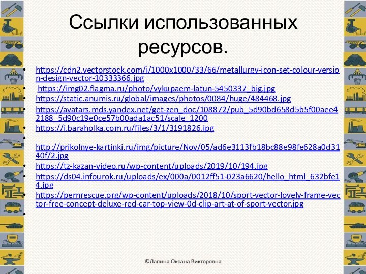 Ссылки использованных ресурсов.https://cdn2.vectorstock.com/i/1000x1000/33/66/metallurgy-icon-set-colour-version-design-vector-10333366.jpg https://img02.flagma.ru/photo/vykupaem-latun-5450337_big.jpghttps://static.anumis.ru/global/images/photos/0084/huge/484468.jpghttps://avatars.mds.yandex.net/get-zen_doc/108872/pub_5d90bd658d5b5f00aee42188_5d90c19e0ce57b00ada1ac51/scale_1200 https://i.baraholka.com.ru/files/3/1/3191826.jpg http://prikolnye-kartinki.ru/img/picture/Nov/05/ad6e3113fb18bc88e98fe628a0d3140f/2.jpg https://tz-kazan-video.ru/wp-content/uploads/2019/10/194.jpg https://ds04.infourok.ru/uploads/ex/000a/0012ff51-023a6620/hello_html_632bfe14.jpghttps://pernrescue.org/wp-content/uploads/2018/10/sport-vector-lovely-frame-vector-free-concept-deluxe-red-car-top-view-0d-clip-art-at-of-sport-vector.jpg