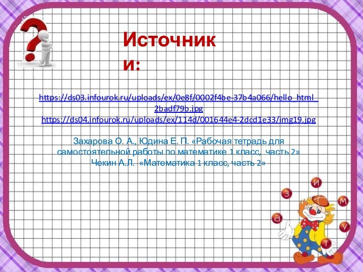 Источники:https://ds03.infourok.ru/uploads/ex/0e8f/0002f4be-37b4a066/hello_html_2badf79b.jpghttps://ds04.infourok.ru/uploads/ex/114d/001644e4-2dcd1e33/img19.jpgЗахарова О. А., Юдина Е. П. «Рабочая тетрадь для самостоятельной работы по