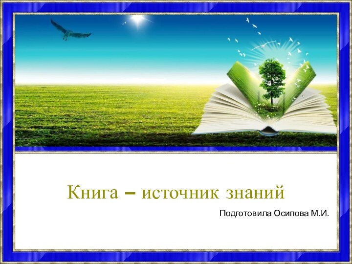 Книга – источник знанийПодготовила Осипова М.И.