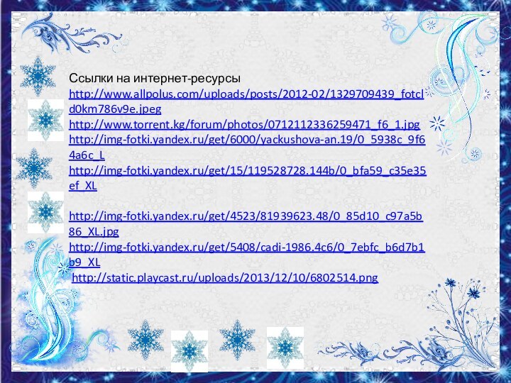 Ссылки на интернет-ресурсыhttp://www.allpolus.com/uploads/posts/2012-02/1329709439_fotcld0km786v9e.jpeg http://www.torrent.kg/forum/photos/0712112336259471_f6_1.jpghttp://img-fotki.yandex.ru/get/6000/yackushova-an.19/0_5938c_9f64a6c_L http://img-fotki.yandex.ru/get/15/119528728.144b/0_bfa59_c35e35ef_XL  http://img-fotki.yandex.ru/get/4523/81939623.48/0_85d10_c97a5b86_XL.jpg http://img-fotki.yandex.ru/get/5408/cadi-1986.4c6/0_7ebfc_b6d7b1b9_XL  http://static.playcast.ru/uploads/2013/12/10/6802514.png