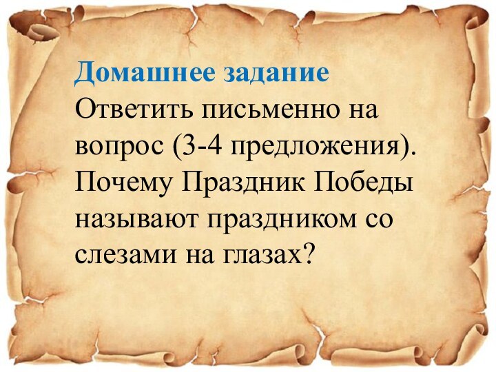 Домашнее заданиеОтветить письменно на вопрос (3-4 предложения).Почему Праздник Победы называют праздником со слезами на глазах?