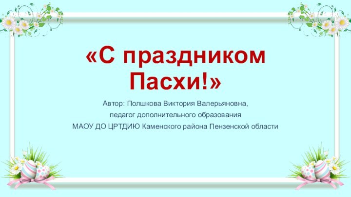 «С праздником Пасхи!»Автор: Полшкова Виктория Валерьяновна, педагог дополнительного образования МАОУ ДО ЦРТДИЮ Каменского района Пензенской области