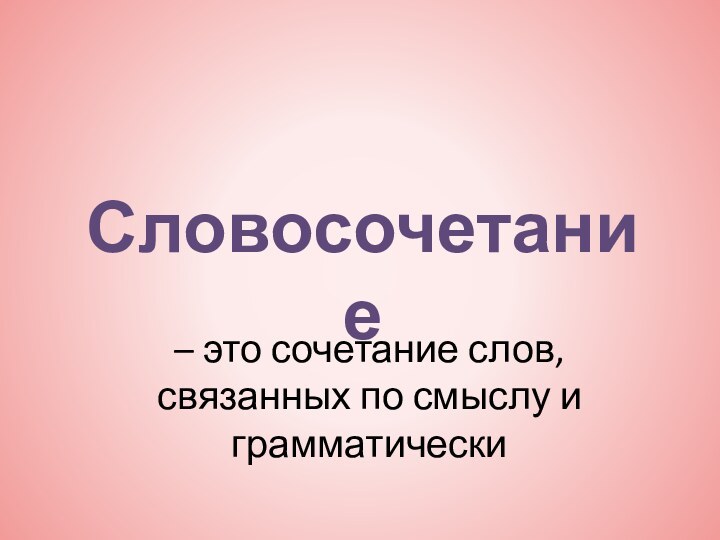 – это сочетание слов, связанных по смыслу и грамматическиСловосочетание