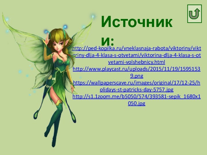 Источники:http://ped-kopilka.ru/vneklasnaja-rabota/viktoriny/viktoriny-dlja-4-klasa-s-otvetami/viktorina-dlja-4-klasa-s-otvetami-volshebnicy.htmlhttp://www.playcast.ru/uploads/2015/11/19/15951539.pnghttps://wallpaperscave.ru/images/original/17/12-25/holidays-st-patricks-day-5757.jpghttp://s1.1zoom.me/b5050/574/393581-sepik_1680x1050.jpg