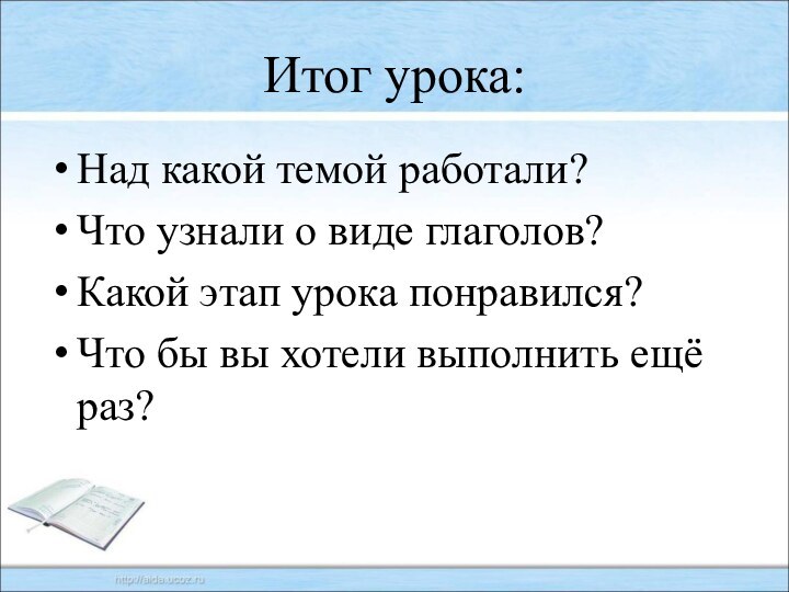 Итог урока:Над какой темой работали?Что узнали о виде глаголов?Какой этап урока понравился?Что