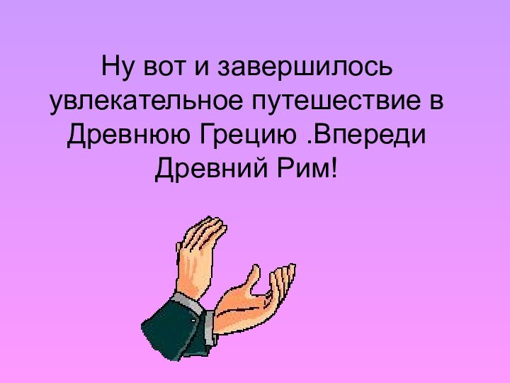 Ну вот и завершилось увлекательное путешествие в Древнюю Грецию .Впереди Древний Рим!