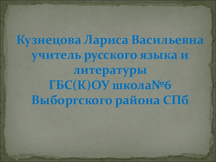 Кузнецова Лариса Васильевна учитель русского языка и литературы ГБС(К)ОУ школа№6  Выборгского района СПб