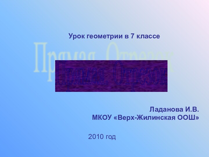 Прямая. Отрезок Урок геометрии в 7 классе Ладанова И.В.МКОУ «Верх-Жилинская ООШ»2010 год