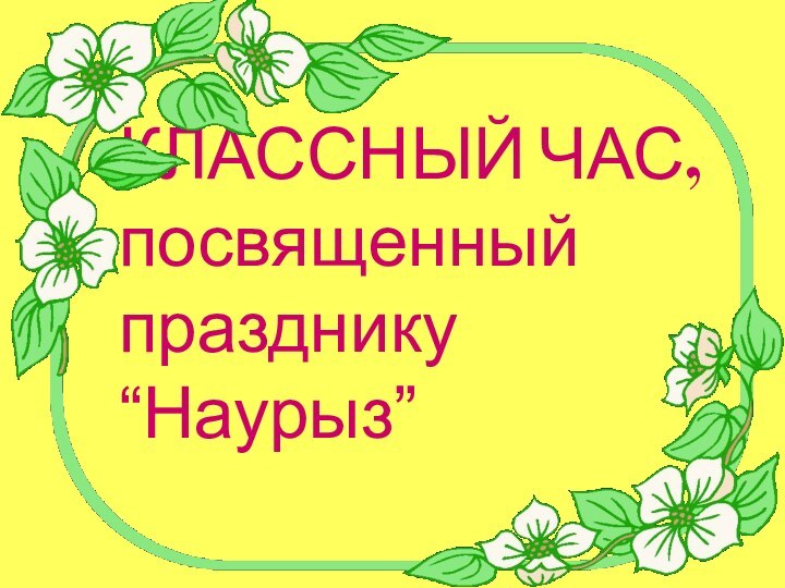 КЛАССНЫЙ ЧАС,  посвященный празднику  “Наурыз”