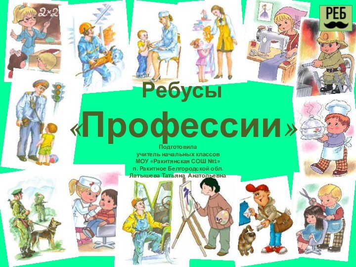 Подготовила учитель начальных классовМОУ «Ракитянская СОШ №1»п. Ракитное Белгородской обл.Латышева Татьяна АнатольевнаРебусы  «Профессии»