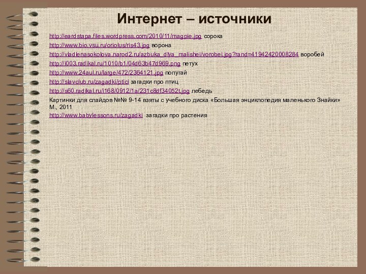 Интернет – источникиhttp://eardstapa.files.wordpress.com/2010/11/magpie.jpg сорокаhttp://www.bio.vsu.ru/oriolus/ris43.jpg воронаhttp://vladlenasokolova.narod2.ru/azbuka_dlya_malishei/vorobei.jpg?rand=41942420008284 воробейhttp://i003.radikal.ru/1010/b1/04d63b47d969.png петухhttp://www.24aul.ru/large/472/2364121.jpg попугайhttp://slavclub.ru/zagadki/ptici загадки про птицhttp://s60.radikal.ru/i168/0912/1a/231c8df34052t.jpg лебедьКартинки