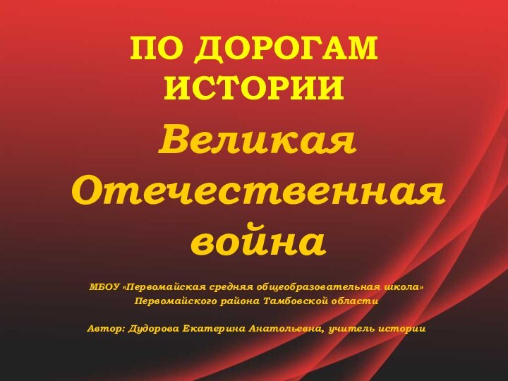 ПО ДОРОГАМ ИСТОРИИВеликая Отечественная войнаМБОУ «Первомайская средняя общеобразовательная школа»Первомайского района Тамбовской областиАвтор: