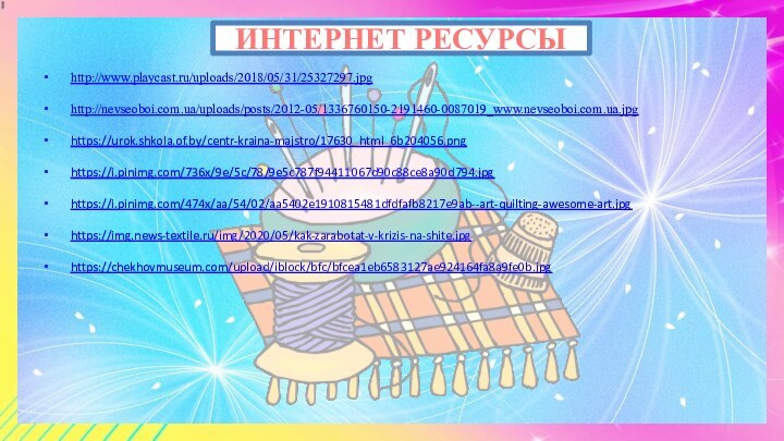 ИНТЕРНЕТ РЕСУРСЫ http://www.playcast.ru/uploads/2018/05/31/25327297.jpg http://nevseoboi.com.ua/uploads/posts/2012-05/1336760150-2191460-0087019_www.nevseoboi.com.ua.jpg https://urok.shkola.of.by/centr-kraina-majstro/17630_html_6b204056.png https://i.pinimg.com/736x/9e/5c/78/9e5c787f94411067d90c88ce8a90d794.jpg https://i.pinimg.com/474x/aa/54/02/aa5402e1910815481dfdfafb8217e9ab--art-quilting-awesome-art.jpg https://img.news-textile.ru/img/2020/05/kak-zarabotat-v-krizis-na-shite.jpg https://chekhovmuseum.com/upload/iblock/bfc/bfcea1eb6583127ae924164fa8a9fe0b.jpg