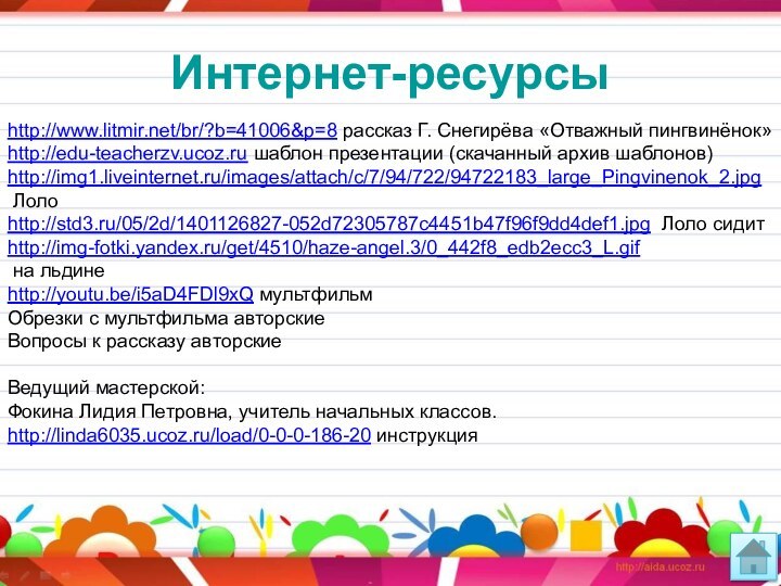 Интернет-ресурсыhttp://www.litmir.net/br/?b=41006&p=8 рассказ Г. Снегирёва «Отважный пингвинёнок»http://edu-teacherzv.ucoz.ru шаблон презентации (скачанный архив шаблонов)http://img1.liveinternet.ru/images/attach/c/7/94/722/94722183_large_Pingvinenok_2.jpg Лолоhttp://std3.ru/05/2d/1401126827-052d72305787c4451b47f96f9dd4def1.jpg