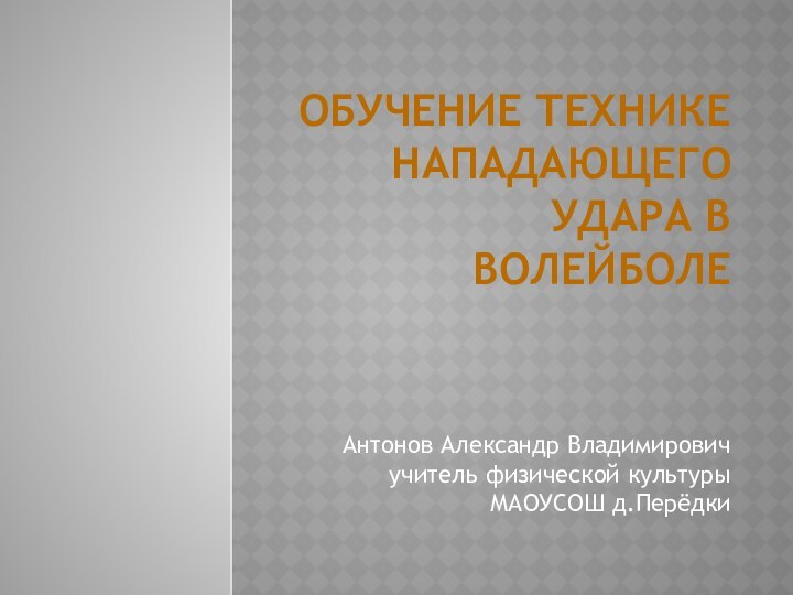 Обучение технике нападающего удара в волейболе Антонов Александр Владимирович учитель физической культуры МАОУСОШ д.Перёдки