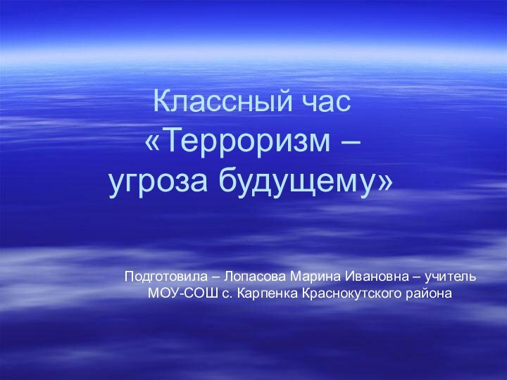 Классный час «Терроризм –  угроза будущему»Подготовила – Лопасова Марина Ивановна –