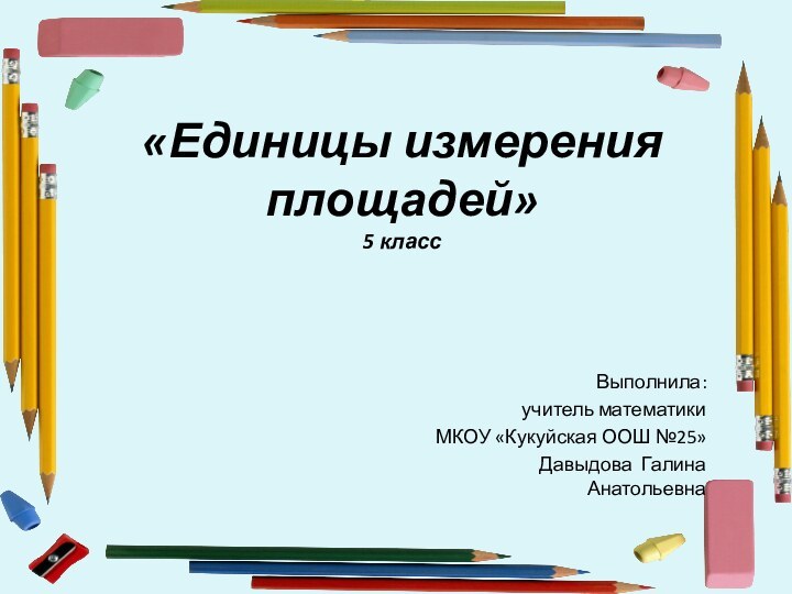 «Единицы измерения площадей» 5 класс Выполнила: учитель математики МКОУ «Кукуйская ООШ №25»Давыдова Галина Анатольевна