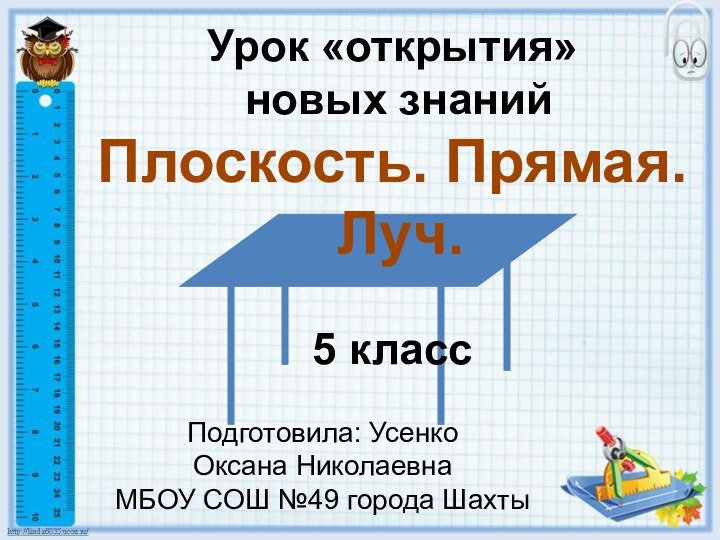 Урок «открытия» новых знанийПлоскость. Прямая. Луч.5 класс Подготовила: Усенко Оксана НиколаевнаМБОУ СОШ №49 города Шахты