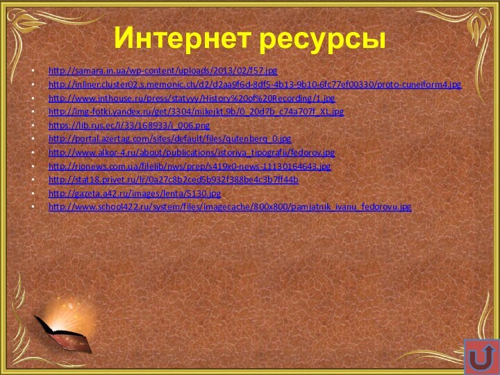 Интернет ресурсыhttp://samara.in.ua/wp-content/uploads/2013/02/f57.jpghttp://inliner.cluster02.s.memonic.ch/d2/d2aa9f6d-8df5-4b13-9b10-6fc77ef00330/proto-cuneiform4.jpghttp://www.inthouse.ru/press/statyyy/History%20of%20Recording/1.jpghttp://img-fotki.yandex.ru/get/3304/mikejkt.9b/0_20d7b_c74a707f_XL.jpghttps://lib.rus.ec/i/33/168933/i_006.pnghttp://portal.azertag.com/sites/default/files/qutenberq_0.jpghttp://www.alkor-4.ru/about/publications/istoriya_tipografii/fedorov.jpghttp://rionews.com.ua/filelib/nws/prep/s419x0-news-11130164643.jpghttp://stat18.privet.ru/lr/0a27c8b2ced5b932f388be4c3b7ff44bhttp://gazeta.a42.ru/images/lenta/5130.jpghttp://www.school422.ru/system/files/imagecache/800x800/pamjatnik_ivanu_fedorovu.jpg