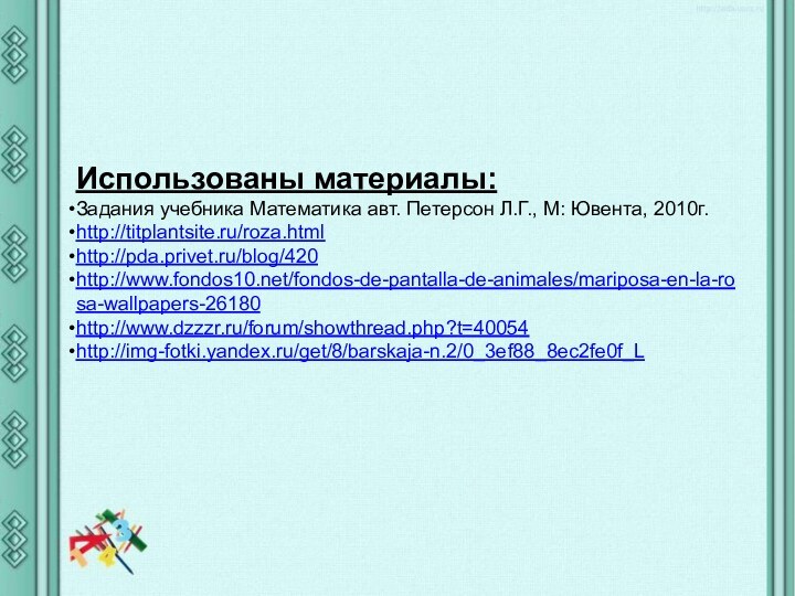 Использованы материалы: Задания учебника Математика авт. Петерсон Л.Г., М: Ювента, 2010г.http://titplantsite.ru/roza.htmlhttp://pda.privet.ru/blog/420http://www.fondos10.net/fondos-de-pantalla-de-animales/mariposa-en-la-rosa-wallpapers-26180http://www.dzzzr.ru/forum/showthread.php?t=40054http://img-fotki.yandex.ru/get/8/barskaja-n.2/0_3ef88_8ec2fe0f_L