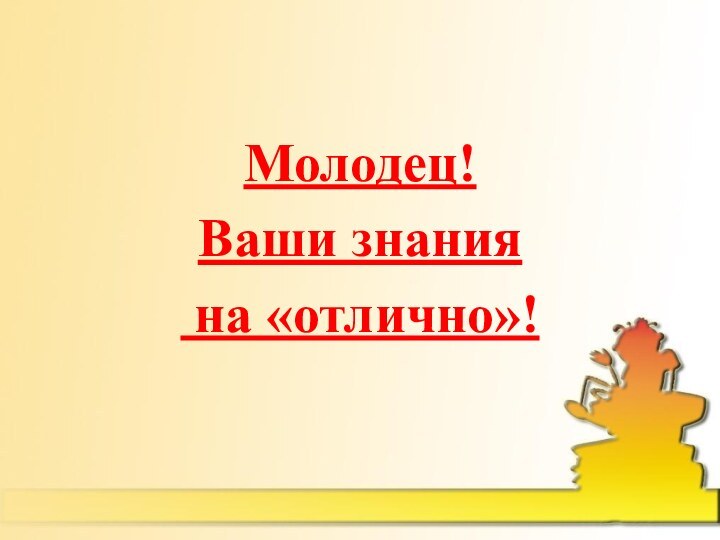 Молодец!Ваши знания на «отлично»!