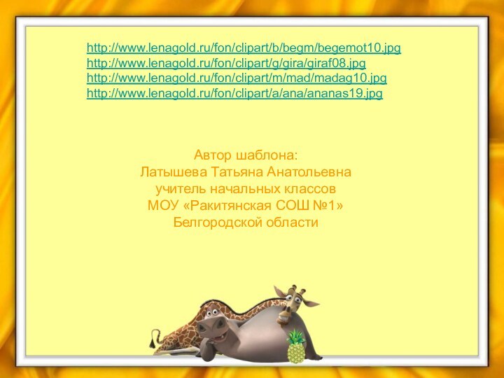 http://www.lenagold.ru/fon/clipart/b/begm/begemot10.jpghttp://www.lenagold.ru/fon/clipart/g/gira/giraf08.jpghttp://www.lenagold.ru/fon/clipart/m/mad/madag10.jpghttp://www.lenagold.ru/fon/clipart/a/ana/ananas19.jpgАвтор шаблона:Латышева Татьяна Анатольевнаучитель начальных классовМОУ «Ракитянская СОШ №1»Белгородской области