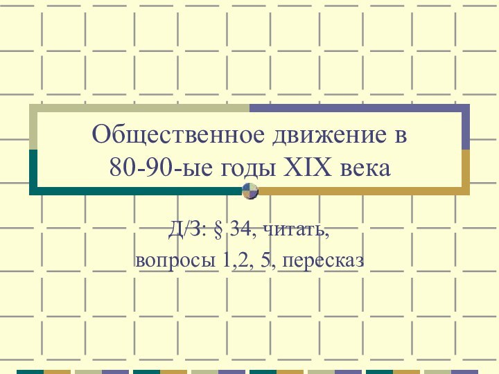 Общественное движение в  80-90-ые годы XIX векаД/З: § 34, читать, вопросы 1,2, 5, пересказ