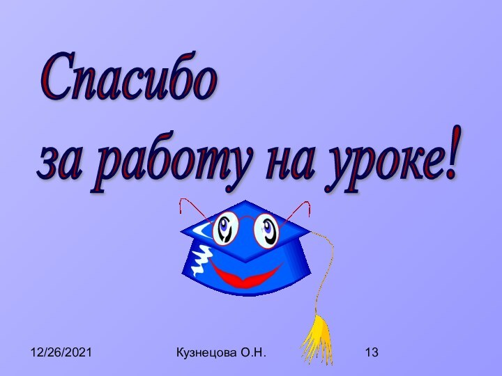 12/26/2021Кузнецова О.Н.Спасибо  за работу на уроке!