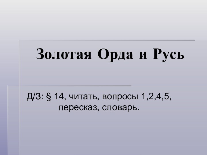 Золотая Орда и РусьД/З: § 14, читать, вопросы 1,2,4,5, пересказ, словарь.